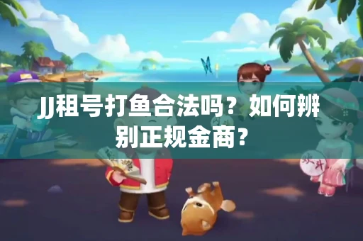 JJ租号打鱼合法吗？如何辨别正规金商？